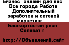 Бизнес- онлайн для вас! - Все города Работа » Дополнительный заработок и сетевой маркетинг   . Башкортостан респ.,Салават г.